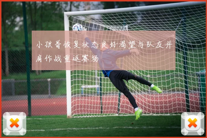 小孩哥恢复状态良好渴望与队友并肩作战重返赛场