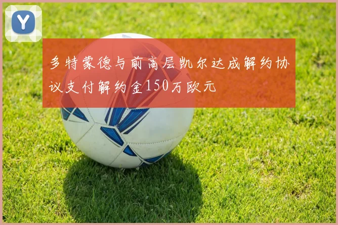 多特蒙德与前高层凯尔达成解约协议支付解约金150万欧元