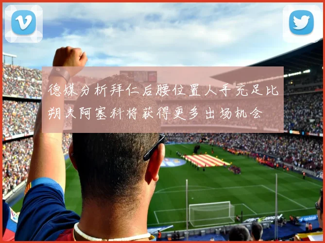 德媒分析拜仁后腰位置人手充足比朔夫阿塞科将获得更多出场机会