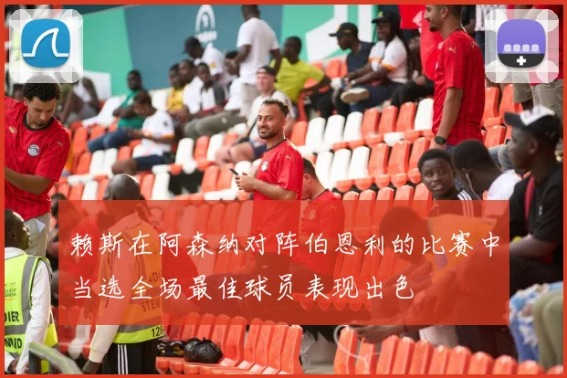 赖斯在阿森纳对阵伯恩利的比赛中当选全场最佳球员表现出色