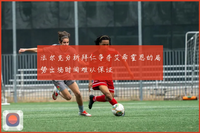 法尔克分析拜仁争夺艾希霍恩的局势出场时间难以保证