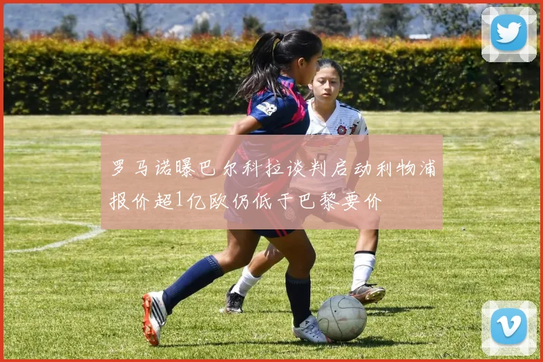 罗马诺曝巴尔科拉谈判启动利物浦报价超1亿欧仍低于巴黎要价