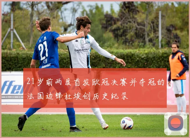 21岁前两度首发欧冠决赛并夺冠的法国边锋杜埃创历史纪录