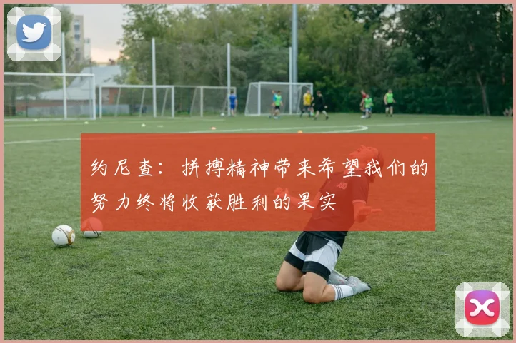 约尼查：拼搏精神带来希望我们的努力终将收获胜利的果实