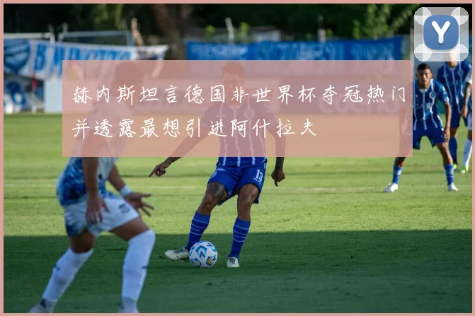 赫内斯坦言德国非世界杯夺冠热门并透露最想引进阿什拉夫