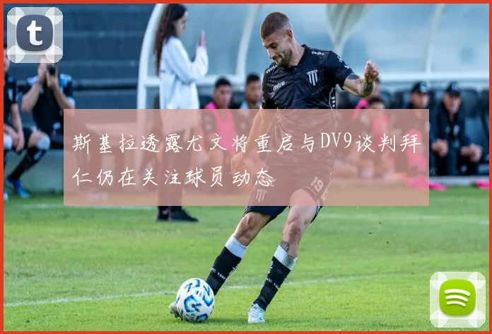 斯基拉透露尤文将重启与DV9谈判拜仁仍在关注球员动态
