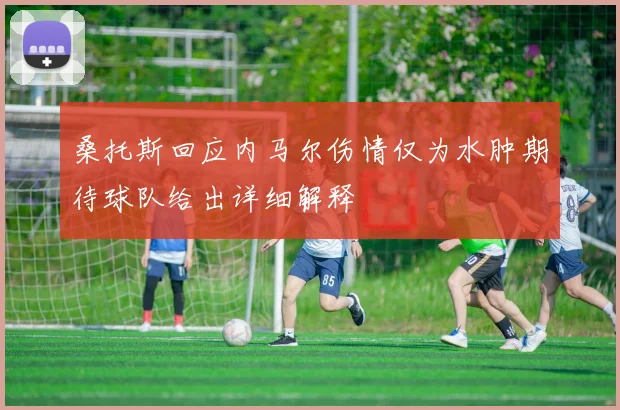 桑托斯回应内马尔伤情仅为水肿期待球队给出详细解释