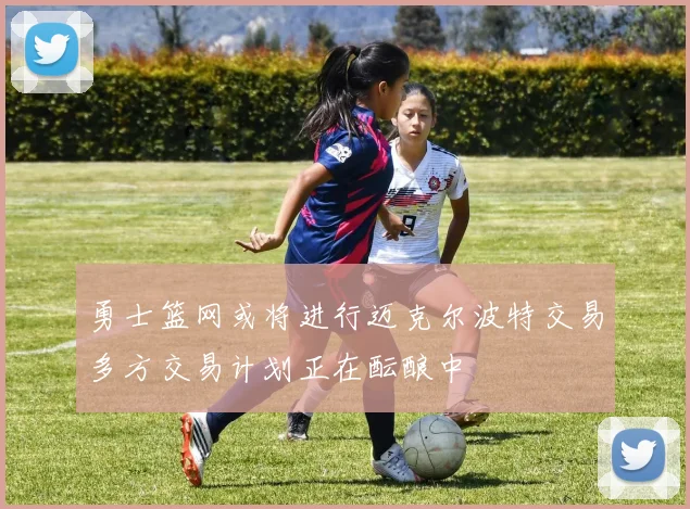 勇士篮网或将进行迈克尔波特交易多方交易计划正在酝酿中