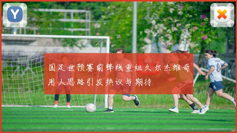 国足世预赛前锋线重组久尔杰维奇用人思路引发热议与期待