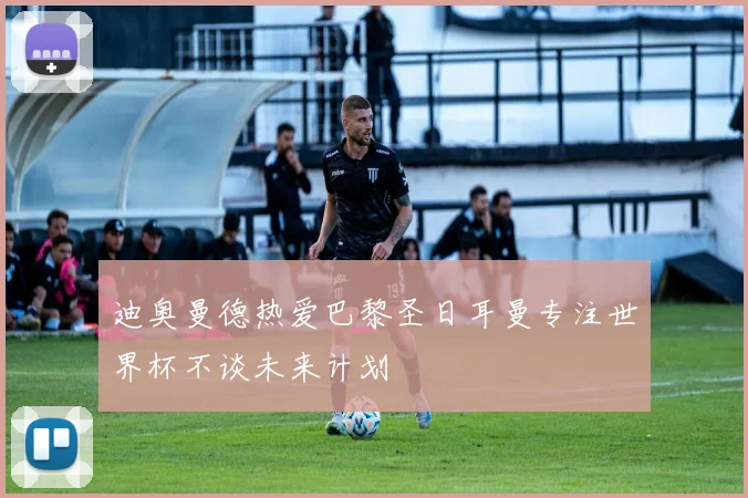 迪奥曼德热爱巴黎圣日耳曼专注世界杯不谈未来计划