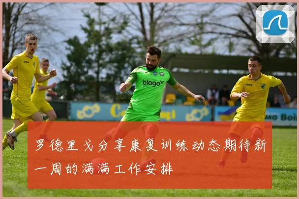 罗德里戈分享康复训练动态期待新一周的满满工作安排