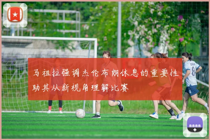 马祖拉强调杰伦布朗休息的重要性助其从新视角理解比赛
