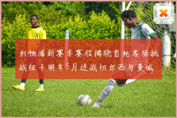 利物浦新赛季赛程揭晓首轮客场挑战纽卡明年5月连战切尔西与曼城