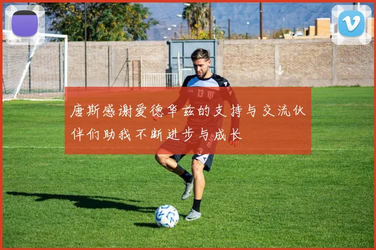 唐斯感谢爱德华兹的支持与交流伙伴们助我不断进步与成长