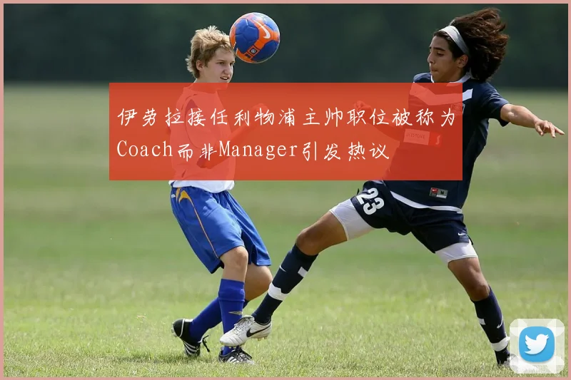 伊劳拉接任利物浦主帅职位被称为Coach而非Manager引发热议