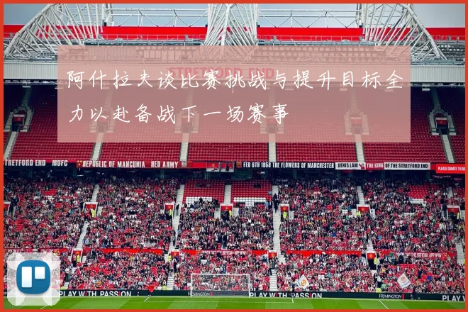 阿什拉夫谈比赛挑战与提升目标全力以赴备战下一场赛事