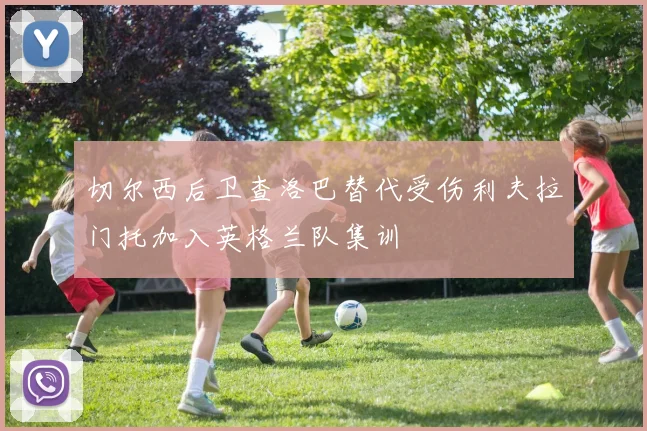 切尔西后卫查洛巴替代受伤利夫拉门托加入英格兰队集训