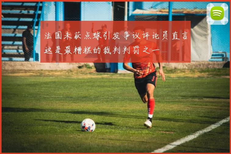 法国未获点球引发争议评论员直言这是最糟糕的裁判判罚之一