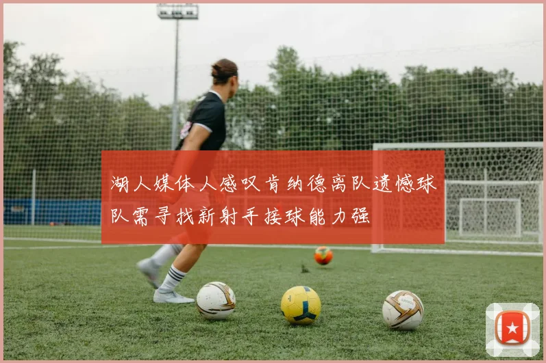 湖人媒体人感叹肯纳德离队遗憾球队需寻找新射手接球能力强