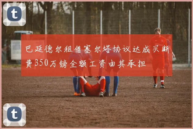 巴延德尔租借塞尔塔协议达成买断费350万镑全额工资由其承担