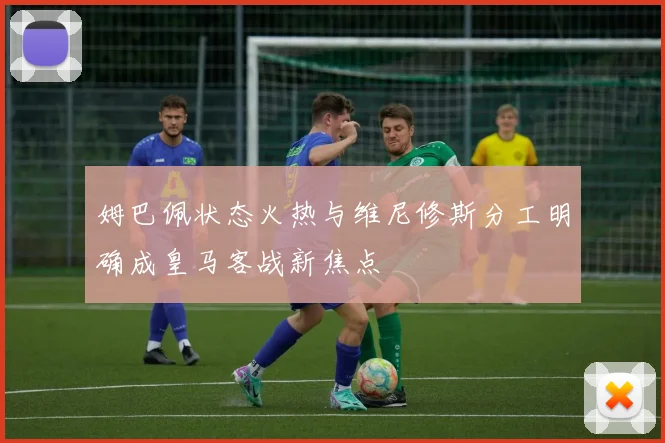 姆巴佩状态火热与维尼修斯分工明确成皇马客战新焦点