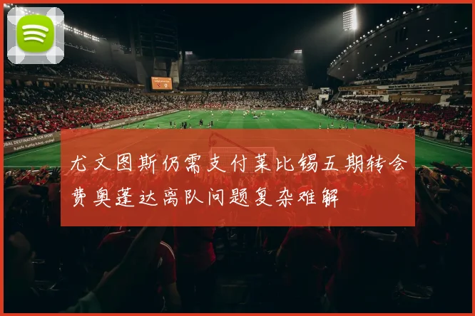 尤文图斯仍需支付莱比锡五期转会费奥蓬达离队问题复杂难解