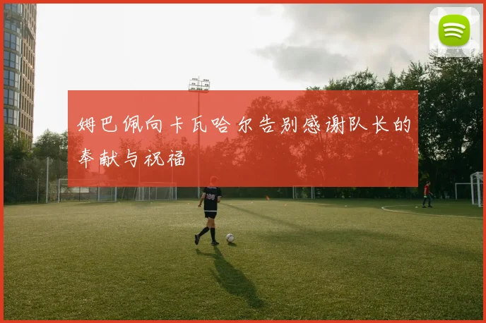 姆巴佩向卡瓦哈尔告别感谢队长的奉献与祝福