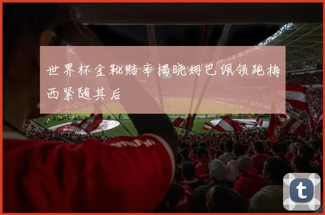 世界杯金靴赔率揭晓姆巴佩领跑梅西紧随其后