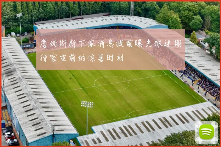 詹姆斯新下家消息提前曝光球迷期待官宣前的惊喜时刻