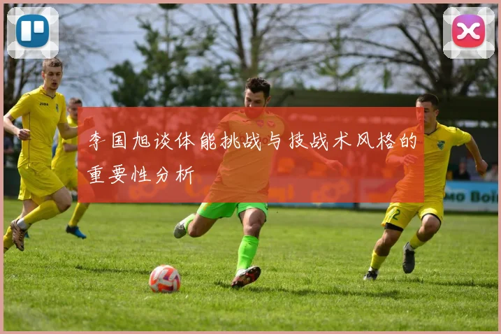 李国旭谈体能挑战与技战术风格的重要性分析
